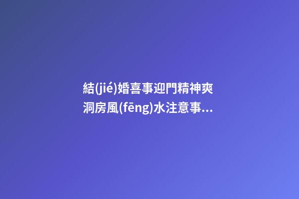 結(jié)婚喜事迎門精神爽 洞房風(fēng)水注意事項